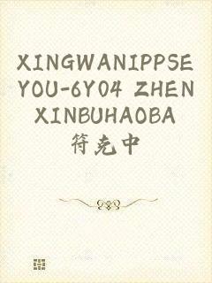 XINGWANIPPSEYOU-6Y04 ZHENXINBUHAOBA